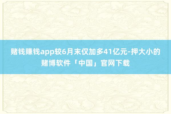 赌钱赚钱app较6月末仅加多41亿元-押大小的赌博软件「中国」官网下载