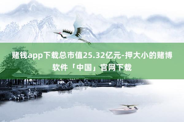 赌钱app下载总市值25.32亿元-押大小的赌博软件「中国」官网下载