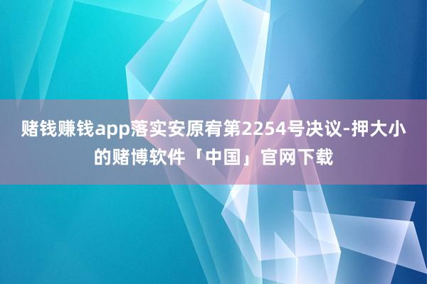 赌钱赚钱app落实安原宥第2254号决议-押大小的赌博软件「中国」官网下载