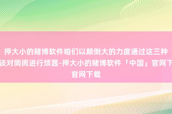 押大小的赌博软件咱们以颠倒大的力度通过这三种渠谈对阛阓进行烦嚣-押大小的赌博软件「中国」官网下载