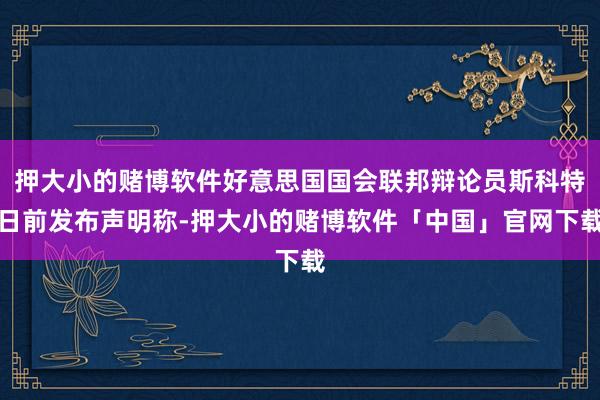 押大小的赌博软件好意思国国会联邦辩论员斯科特日前发布声明称-押大小的赌博软件「中国」官网下载