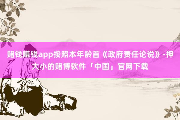 赌钱赚钱app按照本年龄首《政府责任论说》-押大小的赌博软件「中国」官网下载
