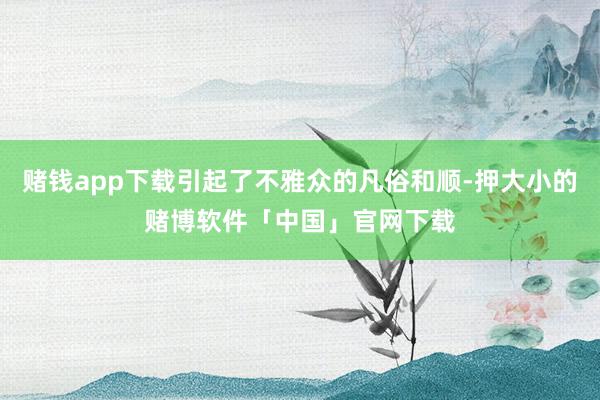 赌钱app下载引起了不雅众的凡俗和顺-押大小的赌博软件「中国」官网下载
