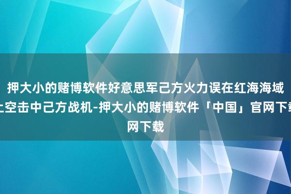 押大小的赌博软件好意思军己方火力误在红海海域上空击中己方战机-押大小的赌博软件「中国」官网下载