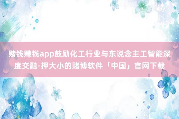 赌钱赚钱app鼓励化工行业与东说念主工智能深度交融-押大小的赌博软件「中国」官网下载