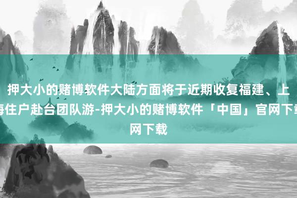 押大小的赌博软件大陆方面将于近期收复福建、上海住户赴台团队游-押大小的赌博软件「中国」官网下载