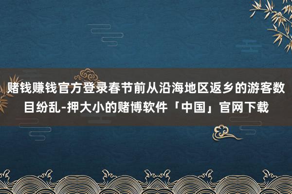 赌钱赚钱官方登录春节前从沿海地区返乡的游客数目纷乱-押大小的赌博软件「中国」官网下载