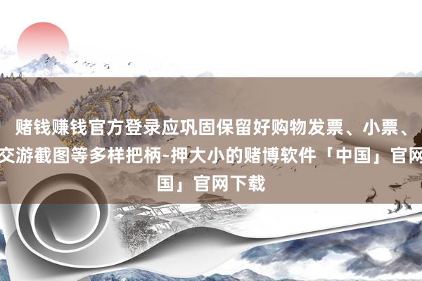 赌钱赚钱官方登录应巩固保留好购物发票、小票、电子交游截图等多样把柄-押大小的赌博软件「中国」官网下载
