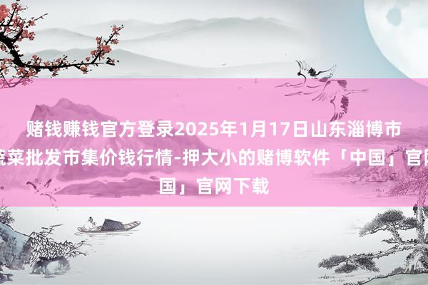 赌钱赚钱官方登录2025年1月17日山东淄博市鲁中蔬菜批发市集价钱行情-押大小的赌博软件「中国」官网下载