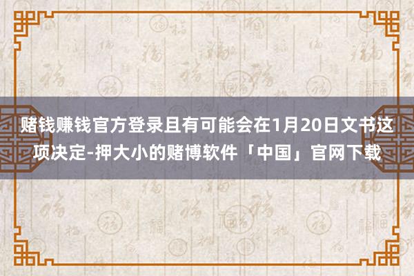 赌钱赚钱官方登录且有可能会在1月20日文书这项决定-押大小的赌博软件「中国」官网下载