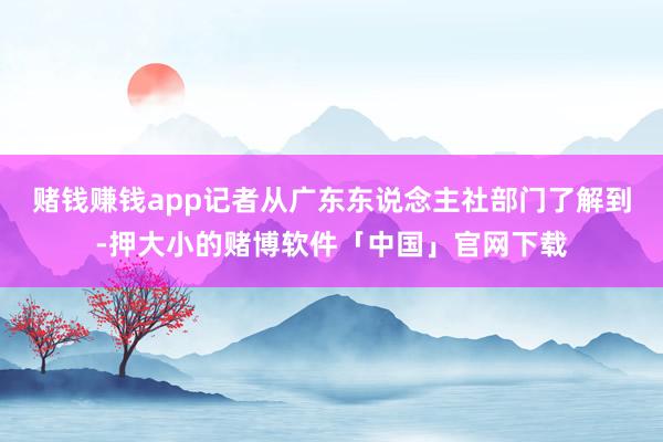 赌钱赚钱app记者从广东东说念主社部门了解到-押大小的赌博软件「中国」官网下载