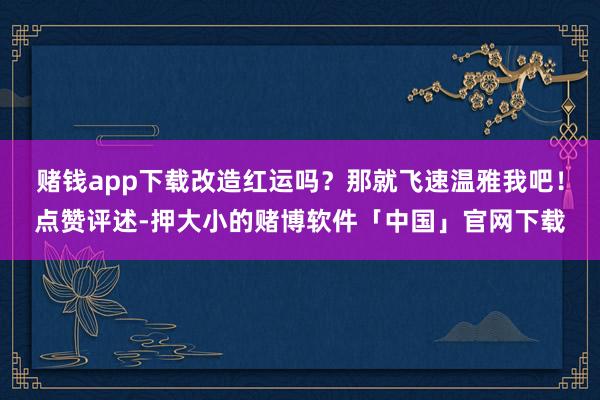 赌钱app下载改造红运吗？那就飞速温雅我吧！点赞评述-押大小的赌博软件「中国」官网下载