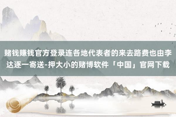赌钱赚钱官方登录连各地代表者的来去路费也由李达逐一寄送-押大小的赌博软件「中国」官网下载