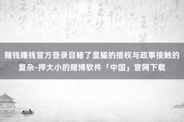 赌钱赚钱官方登录目睹了显耀的擅权与政事接触的复杂-押大小的赌博软件「中国」官网下载