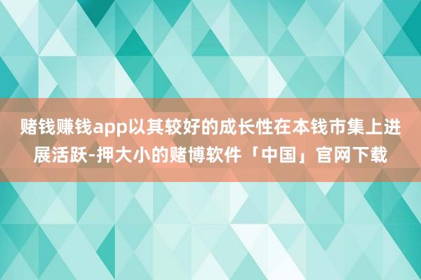 赌钱赚钱app以其较好的成长性在本钱市集上进展活跃-押大小的赌博软件「中国」官网下载