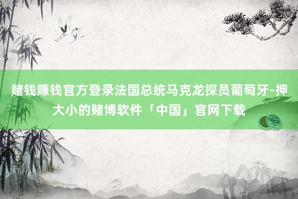 赌钱赚钱官方登录法国总统马克龙探员葡萄牙-押大小的赌博软件「中国」官网下载