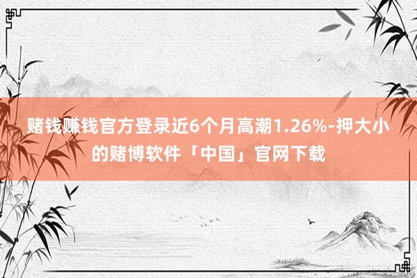 赌钱赚钱官方登录近6个月高潮1.26%-押大小的赌博软件「中国」官网下载