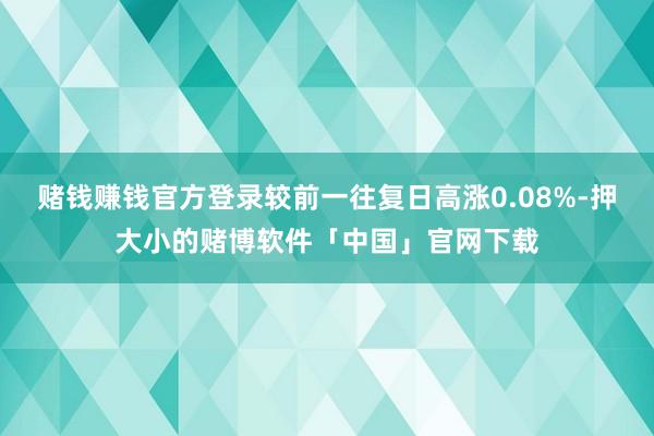 赌钱赚钱官方登录较前一往复日高涨0.08%-押大小的赌博软件「中国」官网下载