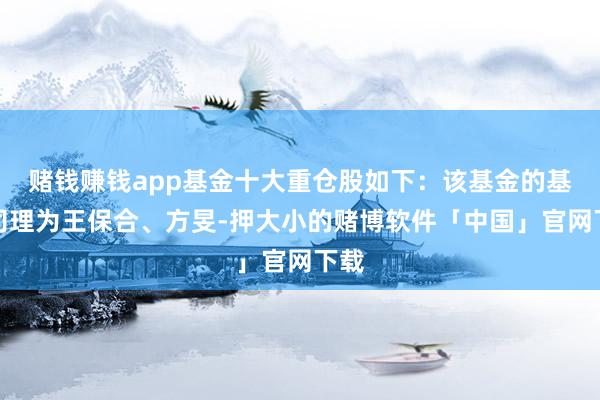 赌钱赚钱app基金十大重仓股如下：该基金的基金司理为王保合、方旻-押大小的赌博软件「中国」官网下载