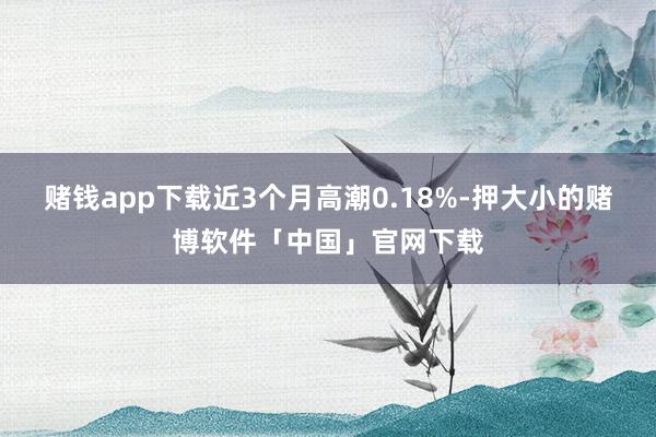 赌钱app下载近3个月高潮0.18%-押大小的赌博软件「中国」官网下载