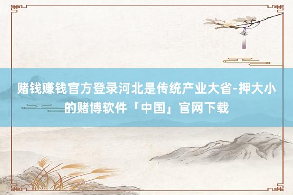 赌钱赚钱官方登录　　河北是传统产业大省-押大小的赌博软件「中国」官网下载
