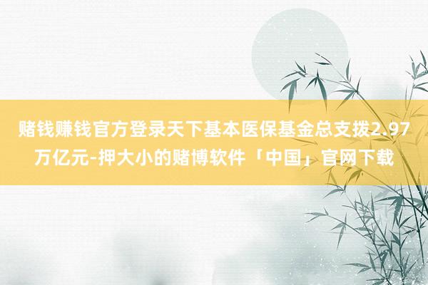 赌钱赚钱官方登录天下基本医保基金总支拨2.97万亿元-押大小的赌博软件「中国」官网下载