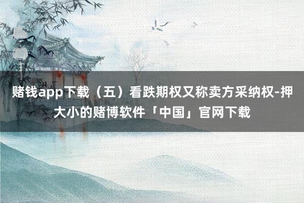 赌钱app下载（五）看跌期权又称卖方采纳权-押大小的赌博软件「中国」官网下载