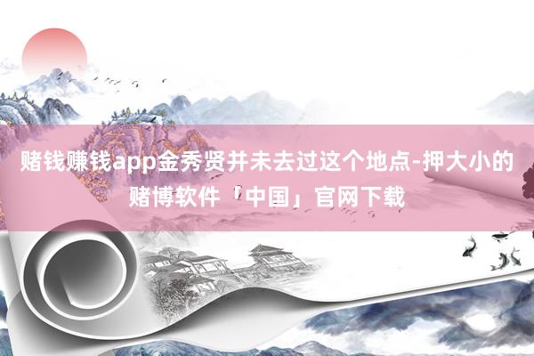 赌钱赚钱app金秀贤并未去过这个地点-押大小的赌博软件「中国」官网下载