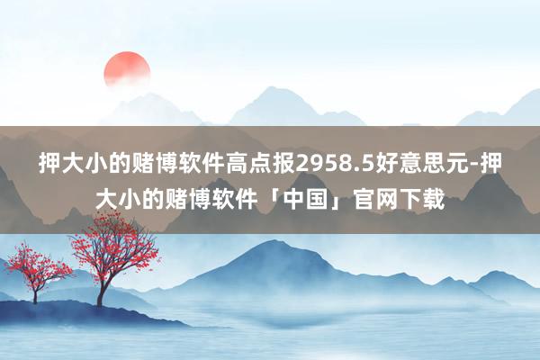押大小的赌博软件高点报2958.5好意思元-押大小的赌博软件「中国」官网下载
