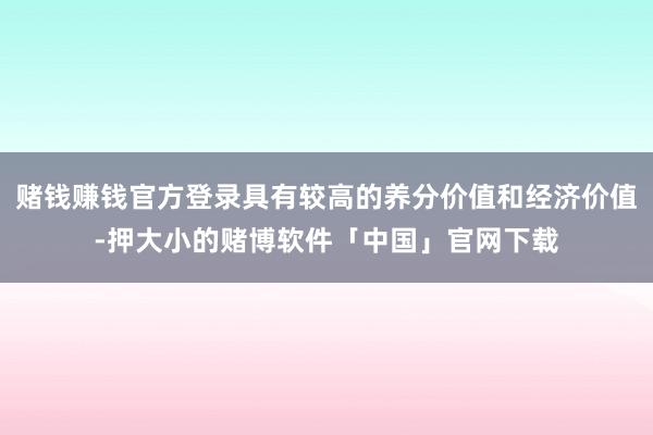 赌钱赚钱官方登录具有较高的养分价值和经济价值-押大小的赌博软件「中国」官网下载