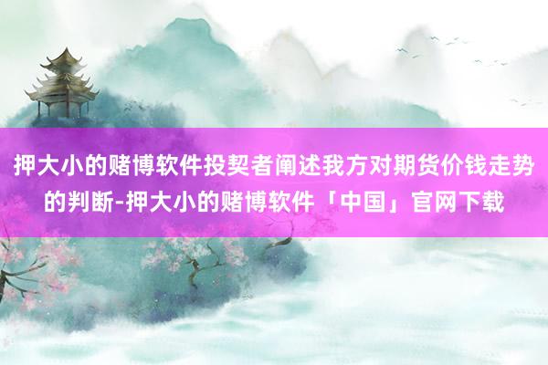 押大小的赌博软件投契者阐述我方对期货价钱走势的判断-押大小的赌博软件「中国」官网下载
