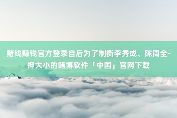 赌钱赚钱官方登录自后为了制衡李秀成、陈周全-押大小的赌博软件「中国」官网下载
