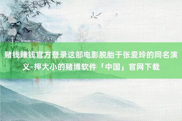 赌钱赚钱官方登录这部电影脱胎于张爱玲的同名演义-押大小的赌博软件「中国」官网下载