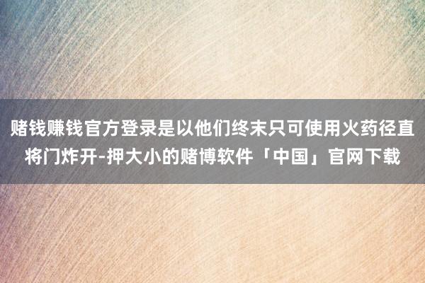 赌钱赚钱官方登录是以他们终末只可使用火药径直将门炸开-押大小的赌博软件「中国」官网下载