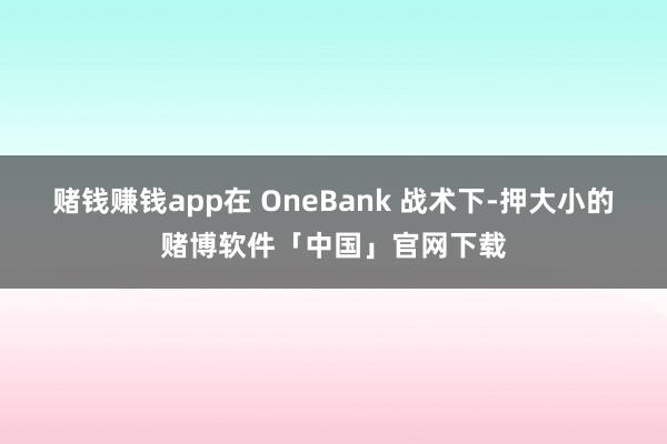 赌钱赚钱app在 OneBank 战术下-押大小的赌博软件「中国」官网下载