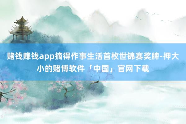 赌钱赚钱app摘得作事生活首枚世锦赛奖牌-押大小的赌博软件「中国」官网下载