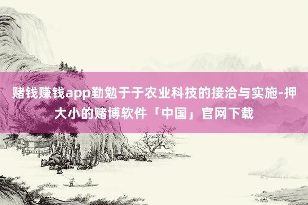 赌钱赚钱app勤勉于于农业科技的接洽与实施-押大小的赌博软件「中国」官网下载