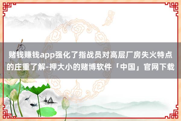赌钱赚钱app强化了指战员对高层厂房失火特点的庄重了解-押大小的赌博软件「中国」官网下载