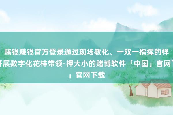 赌钱赚钱官方登录通过现场教化、一双一指挥的样式开展数字化花样带领-押大小的赌博软件「中国」官网下载