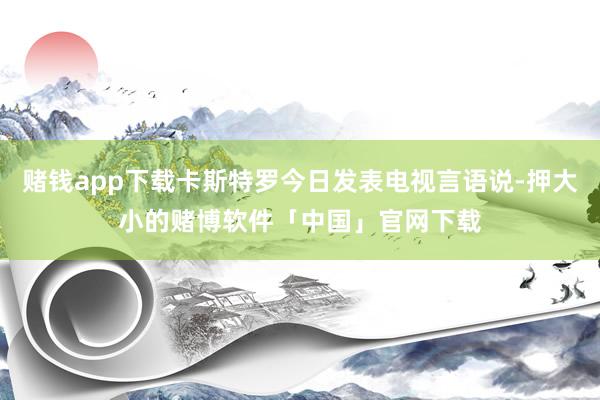 赌钱app下载卡斯特罗今日发表电视言语说-押大小的赌博软件「中国」官网下载
