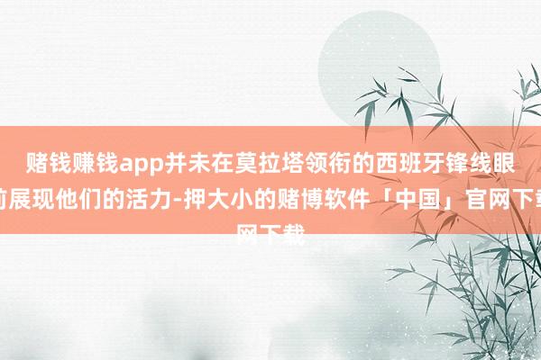 赌钱赚钱app并未在莫拉塔领衔的西班牙锋线眼前展现他们的活力-押大小的赌博软件「中国」官网下载