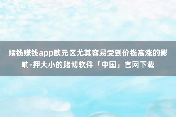 赌钱赚钱app欧元区尤其容易受到价钱高涨的影响-押大小的赌博软件「中国」官网下载