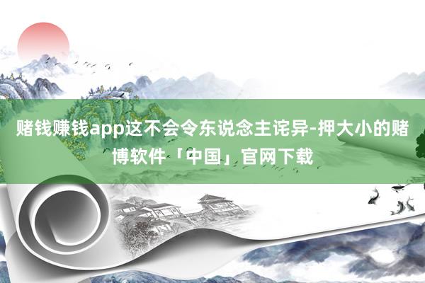 赌钱赚钱app这不会令东说念主诧异-押大小的赌博软件「中国」官网下载