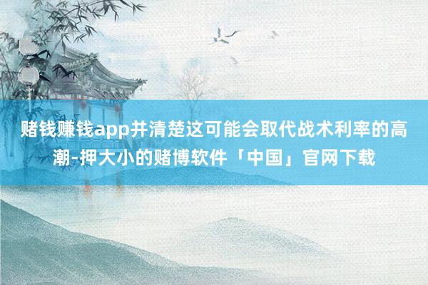 赌钱赚钱app并清楚这可能会取代战术利率的高潮-押大小的赌博软件「中国」官网下载