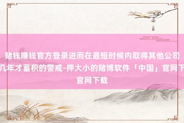 赌钱赚钱官方登录进而在最短时候内取得其他公司十几年才蓄积的警戒-押大小的赌博软件「中国」官网下载