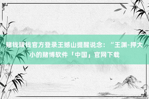 赌钱赚钱官方登录王撼山提醒说念：“王渊-押大小的赌博软件「中国」官网下载