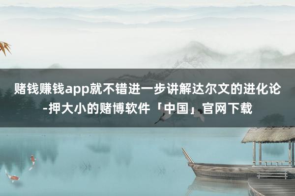 赌钱赚钱app就不错进一步讲解达尔文的进化论-押大小的赌博软件「中国」官网下载