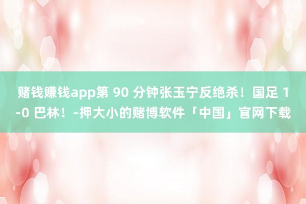 赌钱赚钱app第 90 分钟张玉宁反绝杀!国足 1-0 巴林!-押大小的赌博软件「中国」官网下载