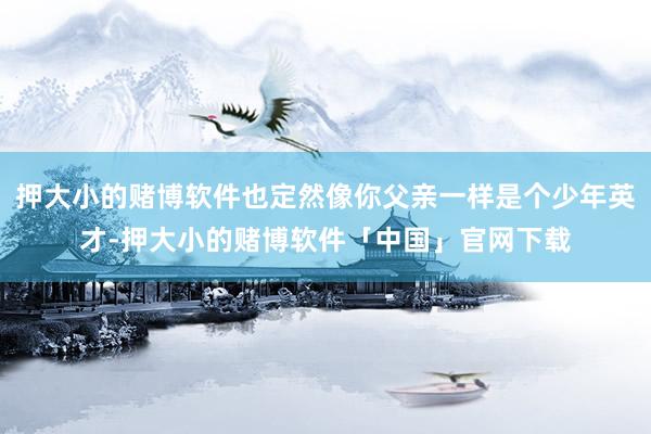 押大小的赌博软件也定然像你父亲一样是个少年英才-押大小的赌博软件「中国」官网下载