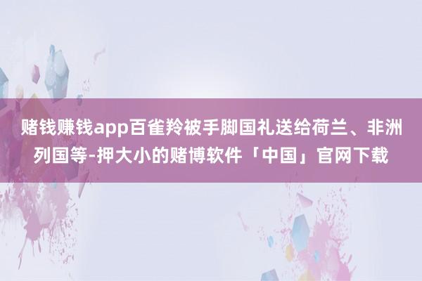 赌钱赚钱app百雀羚被手脚国礼送给荷兰、非洲列国等-押大小的赌博软件「中国」官网下载